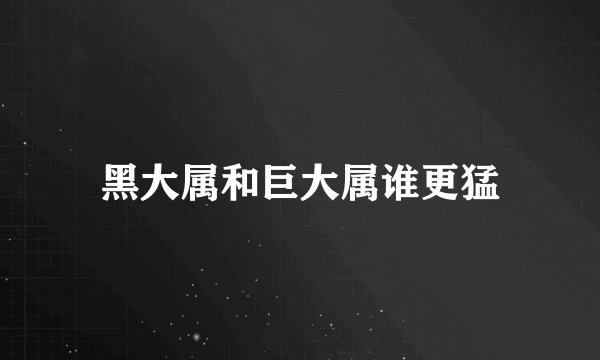 黑大属和巨大属谁更猛