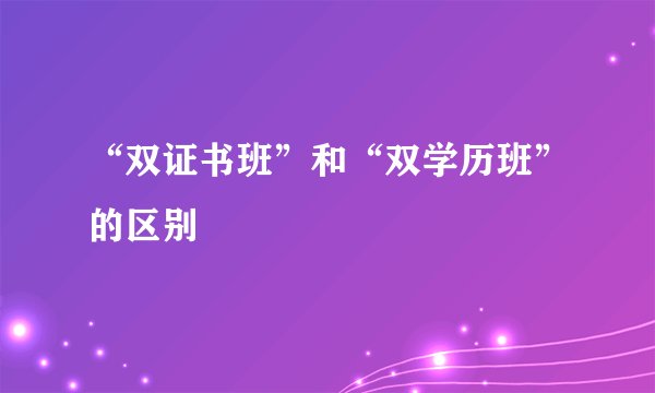 “双证书班”和“双学历班”的区别