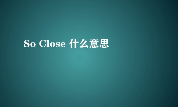So Close 什么意思