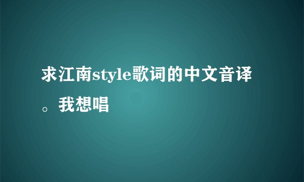 求江南style歌词的中文音译。我想唱