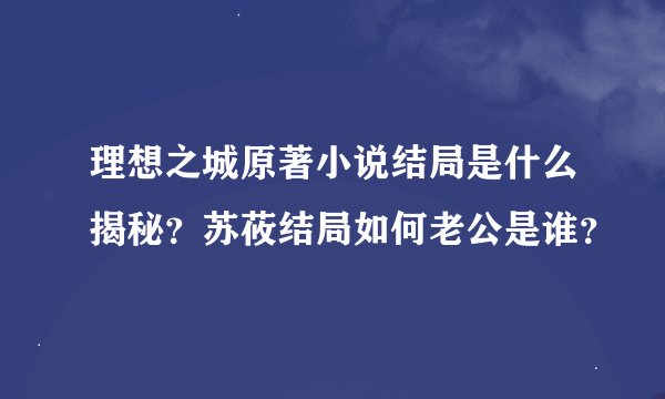 理想之城原著小说结局是什么揭秘？苏莜结局如何老公是谁？