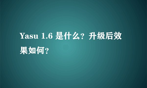 Yasu 1.6 是什么？升级后效果如何？
