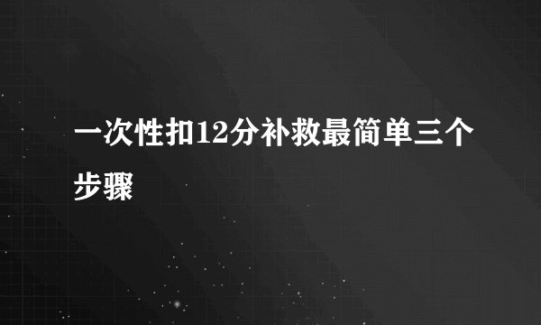 一次性扣12分补救最简单三个步骤