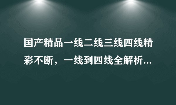 国产精品一线二线三线四线精彩不断，一线到四线全解析-国产精品影视线路揭秘！