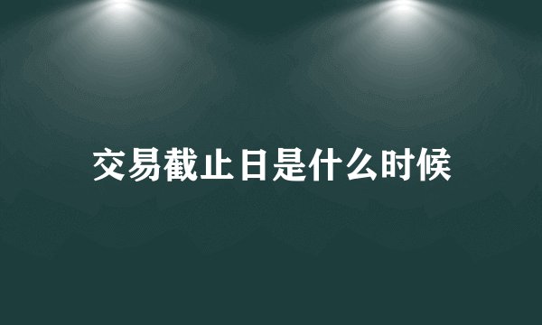交易截止日是什么时候