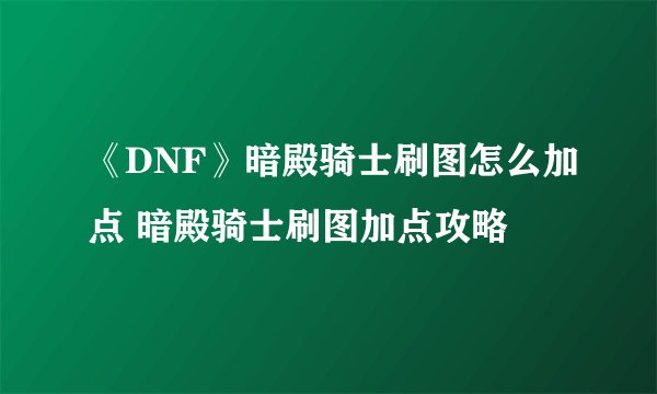 《DNF》暗殿骑士刷图怎么加点 暗殿骑士刷图加点攻略