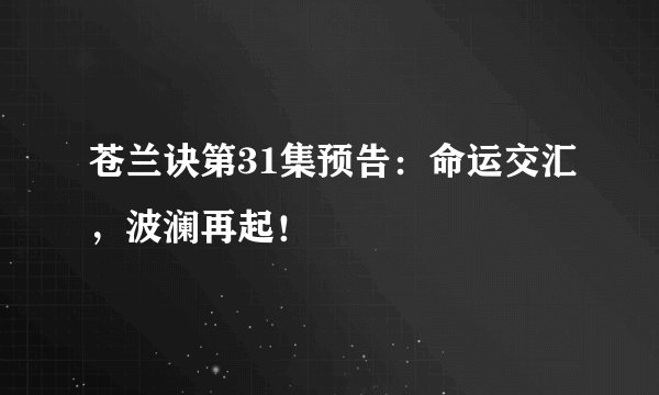 苍兰诀第31集预告：命运交汇，波澜再起！