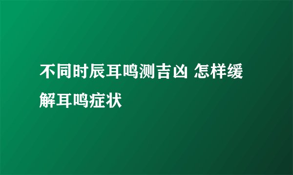不同时辰耳鸣测吉凶 怎样缓解耳鸣症状