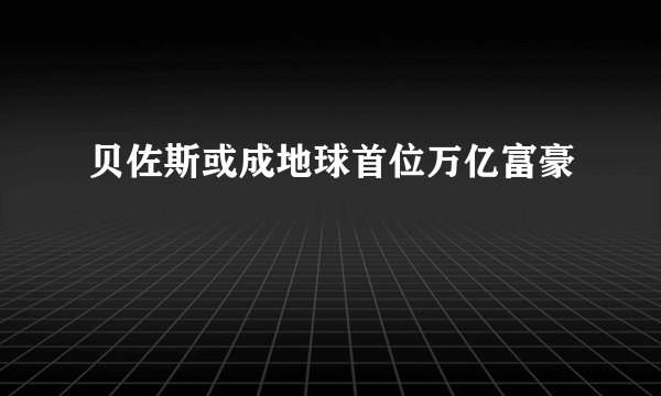 贝佐斯或成地球首位万亿富豪