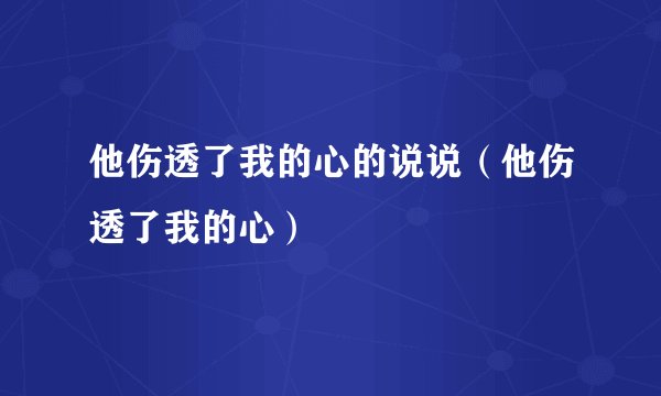 他伤透了我的心的说说(他伤透了我的心)