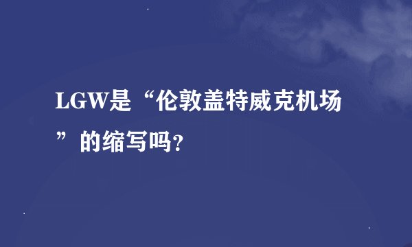 LGW是“伦敦盖特威克机场”的缩写吗？