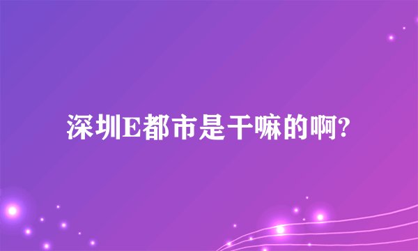 深圳E都市是干嘛的啊?