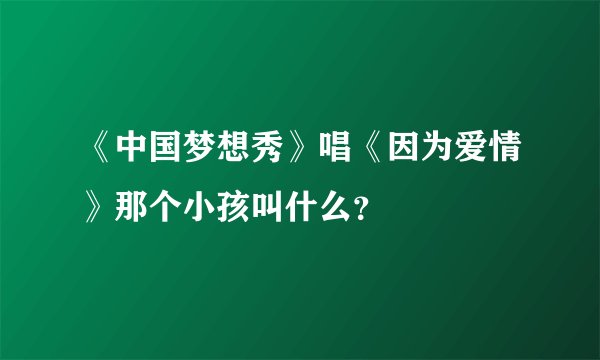 《中国梦想秀》唱《因为爱情》那个小孩叫什么？