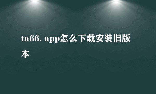 ta66. app怎么下载安装旧版本