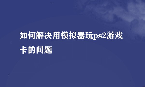 如何解决用模拟器玩ps2游戏卡的问题