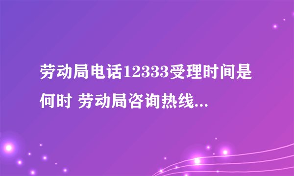 劳动局电话12333受理时间是何时 劳动局咨询热线12333是24小时的吗