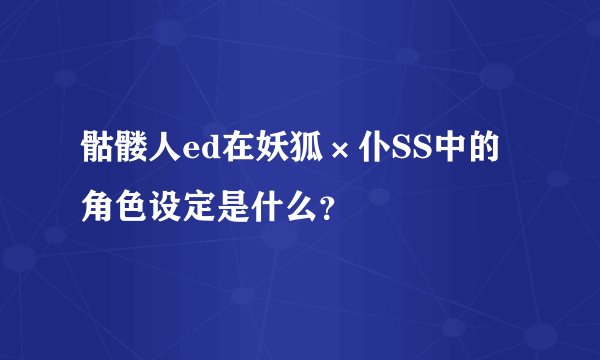 骷髅人ed在妖狐×仆SS中的角色设定是什么？