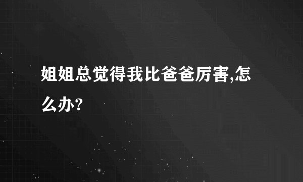 姐姐总觉得我比爸爸厉害,怎么办?