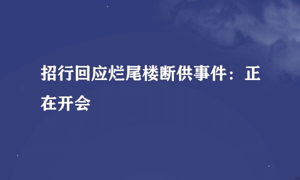 招行回应烂尾楼断供事件：正在开会