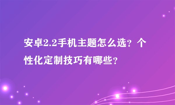安卓2.2手机主题怎么选？个性化定制技巧有哪些？