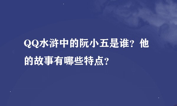 QQ水浒中的阮小五是谁？他的故事有哪些特点？