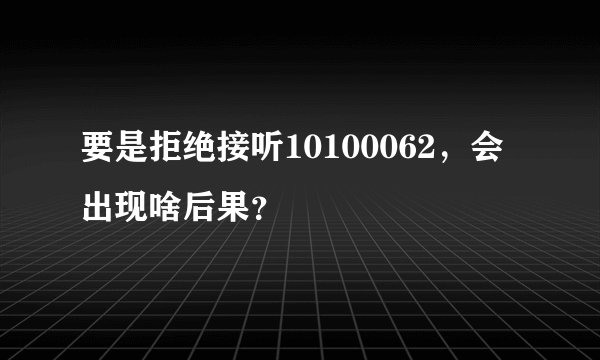 要是拒绝接听10100062，会出现啥后果？