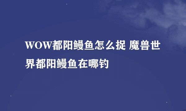 WOW都阳鳗鱼怎么捉 魔兽世界都阳鳗鱼在哪钓