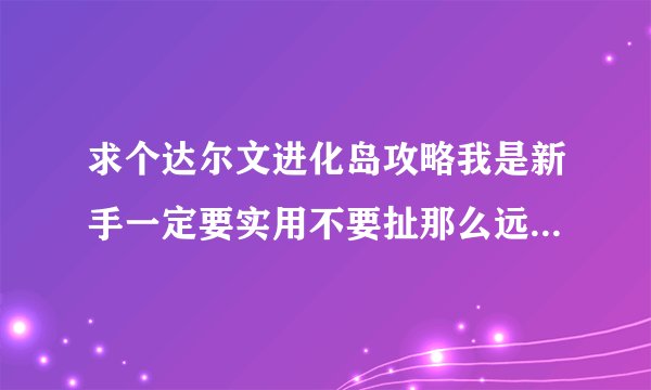 求个达尔文进化岛攻略我是新手一定要实用不要扯那么远的神装顺便说一下新手选什么生物比较好