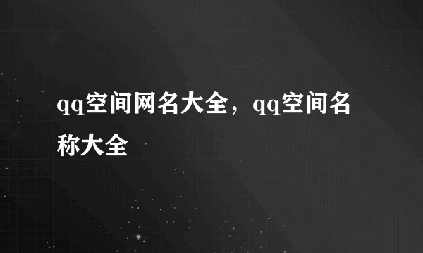 qq空间网名大全，qq空间名称大全