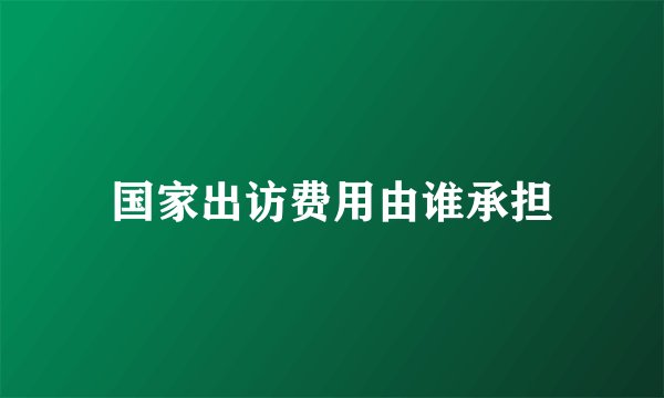 国家出访费用由谁承担