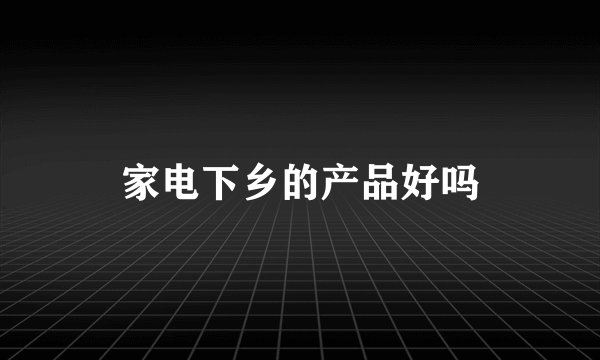 家电下乡的产品好吗