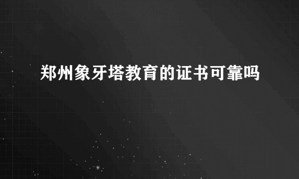 郑州象牙塔教育的证书可靠吗