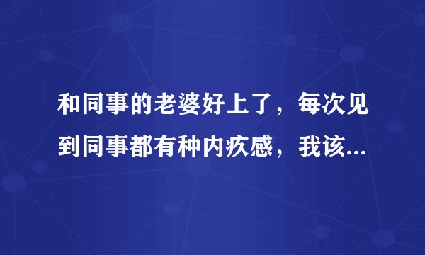 和同事的老婆好上了，每次见到同事都有种内疚感，我该怎么办？