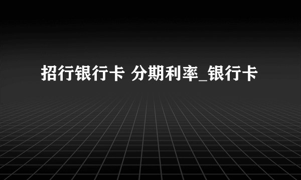 招行银行卡 分期利率_银行卡