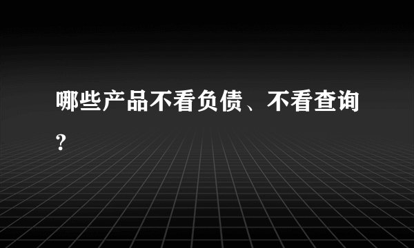 哪些产品不看负债、不看查询?