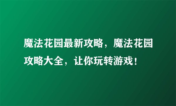 魔法花园最新攻略，魔法花园攻略大全，让你玩转游戏！