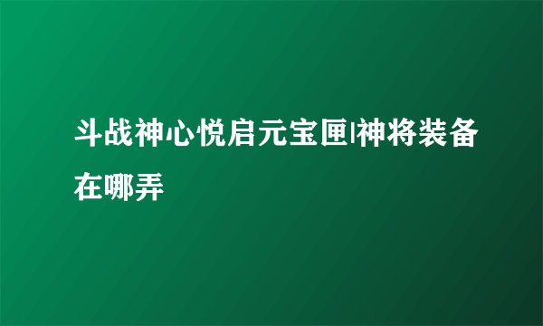 斗战神心悦启元宝匣|神将装备在哪弄
