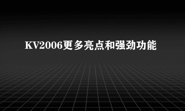 KV2006更多亮点和强劲功能