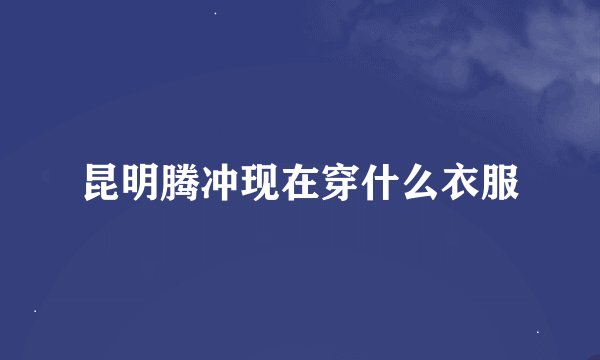 昆明腾冲现在穿什么衣服