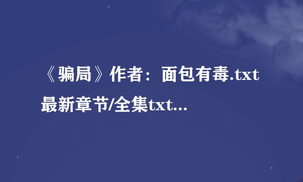 《骗局》作者：面包有毒.txt最新章节/全集txt免费下载
