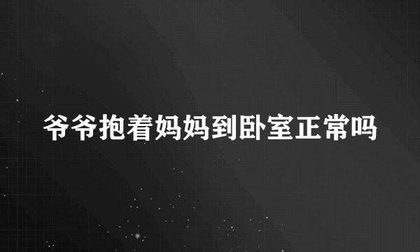 爷爷抱着妈妈到卧室正常吗