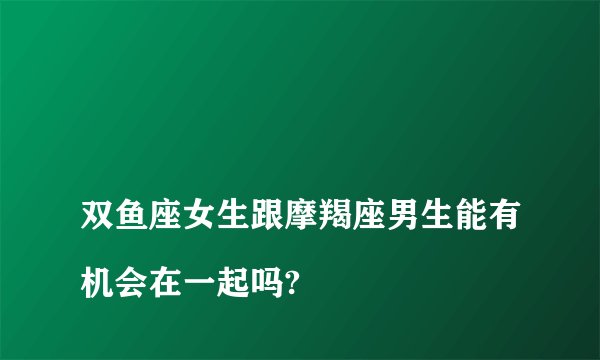 
双鱼座女生跟摩羯座男生能有机会在一起吗?

