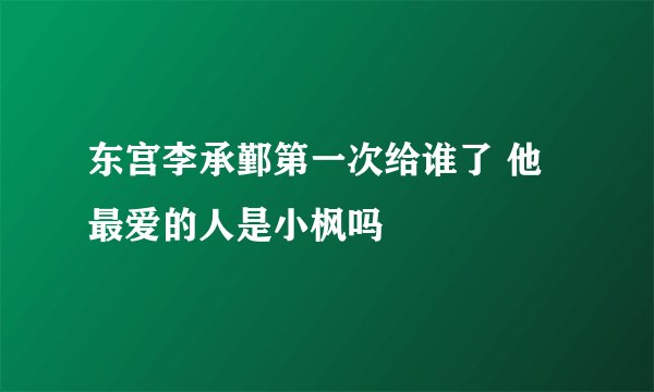 东宫李承鄞第一次给谁了 他最爱的人是小枫吗