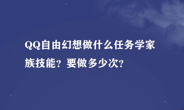 QQ自由幻想做什么任务学家族技能？要做多少次？