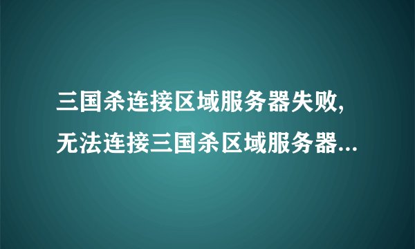 三国杀连接区域服务器失败,无法连接三国杀区域服务器，游戏无法开启
