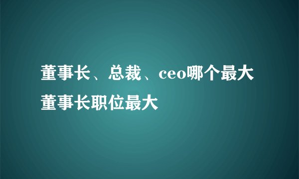 董事长、总裁、ceo哪个最大 董事长职位最大
