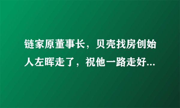 链家原董事长，贝壳找房创始人左晖走了，祝他一路走好。我还……