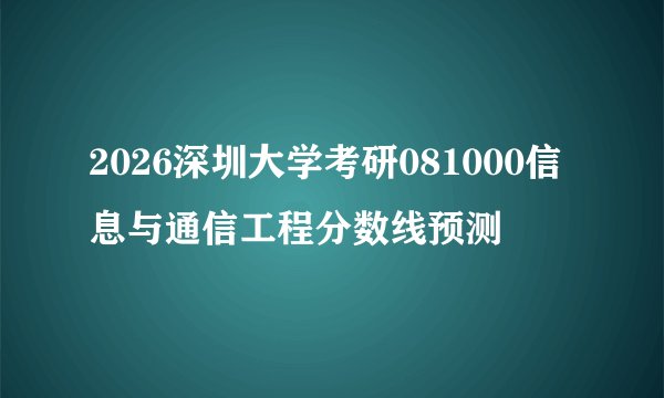 2026深圳大学考研081000信息与通信工程分数线预测