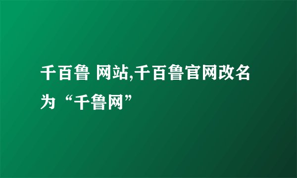 千百鲁 网站,千百鲁官网改名为“千鲁网”
