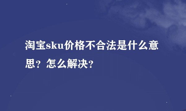 淘宝sku价格不合法是什么意思？怎么解决？